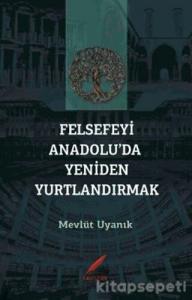 FELSEFEYİ ANADOLU'DA YENİDEN YURTLANDIRMAK FELSEFEYİ ANADOLU'DA YENİDEN YURTLANDIRMAK